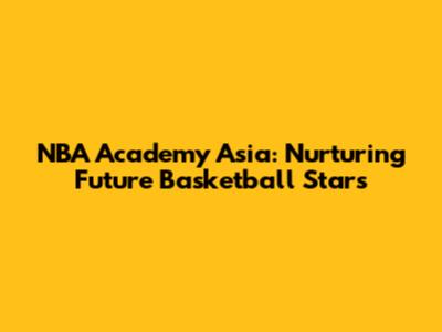 NBA Academy Asia: Nurturing Future Basketball Stars