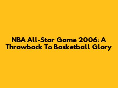 NBA All-Star Game 2006: A Throwback To Basketball Glory