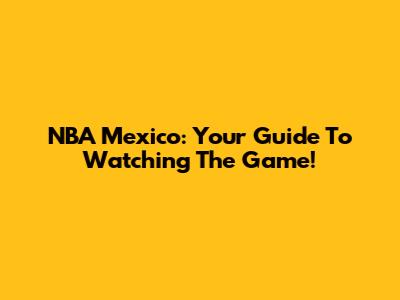 NBA Mexico: Your Guide To Watching The Game!