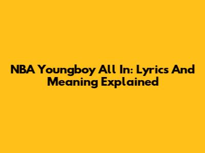 NBA Youngboy All In: Lyrics And Meaning Explained