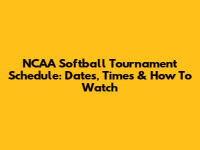 NCAA Softball Tournament Schedule: Dates, Times & How To Watch