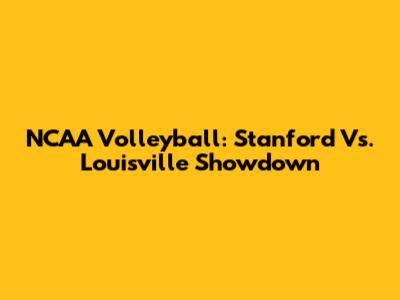 NCAA Volleyball: Stanford Vs. Louisville Showdown