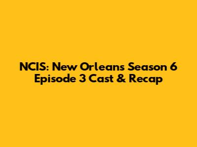 NCIS: New Orleans Season 6 Episode 3 Cast & Recap