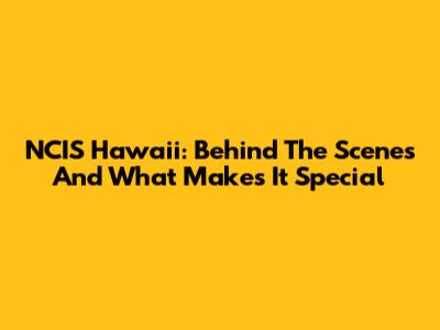 NCIS Hawaii: Behind The Scenes And What Makes It Special