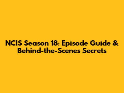 NCIS Season 18: Episode Guide & Behind-the-Scenes Secrets