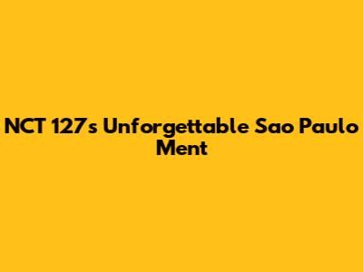 NCT 127's Unforgettable Sao Paulo Ment