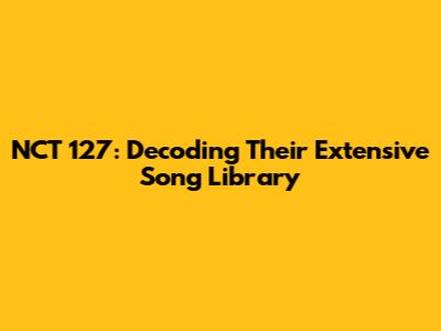 NCT 127: Decoding Their Extensive Song Library