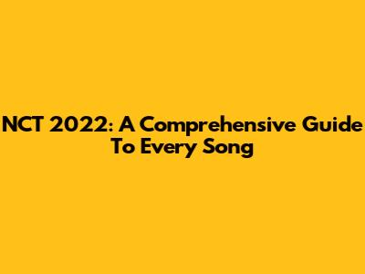 NCT 2022: A Comprehensive Guide To Every Song