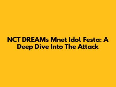 NCT DREAM's Mnet Idol Festa: A Deep Dive Into The 'Attack'