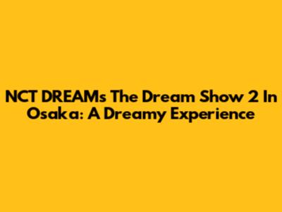 NCT DREAM's The Dream Show 2 In Osaka: A Dreamy Experience