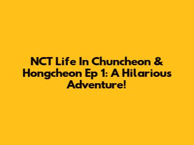 NCT Life In Chuncheon & Hongcheon Ep 1: A Hilarious Adventure!