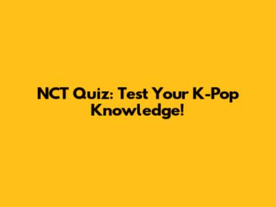 NCT Quiz: Test Your K-Pop Knowledge!