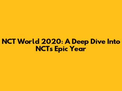 NCT World 2020: A Deep Dive Into NCT's Epic Year