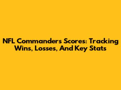 NFL Commanders Scores: Tracking Wins, Losses, And Key Stats