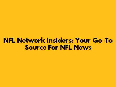 NFL Network Insiders: Your Go-To Source For NFL News