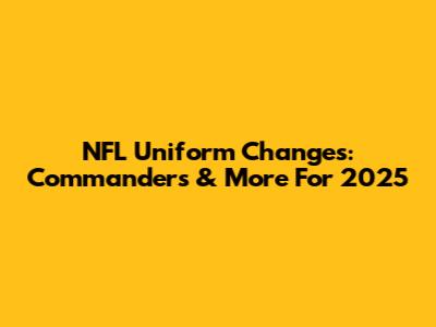 NFL Uniform Changes: Commanders & More For 2025