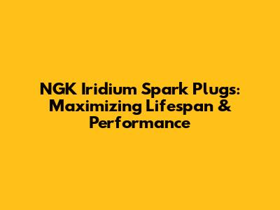NGK Iridium Spark Plugs: Maximizing Lifespan & Performance