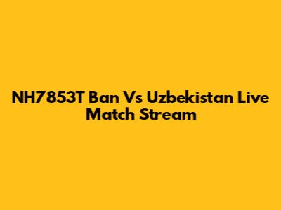 NH7853T Ban Vs Uzbekistan Live Match Stream