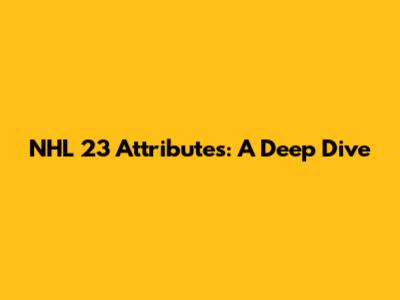 NHL 23 Attributes: A Deep Dive