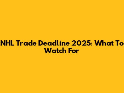 NHL Trade Deadline 2025: What To Watch For