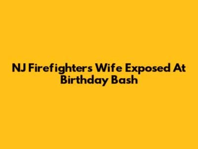 NJ Firefighter's Wife Exposed At Birthday Bash