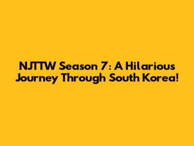 NJTTW Season 7: A Hilarious Journey Through South Korea!