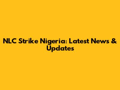 NLC Strike Nigeria: Latest News & Updates