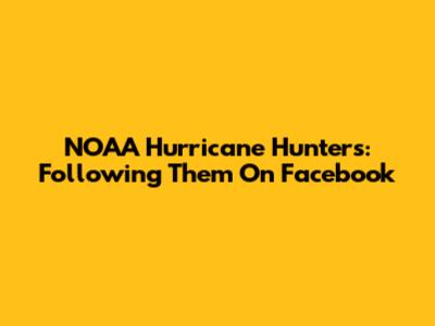 NOAA Hurricane Hunters: Following Them On Facebook