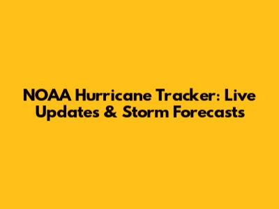 NOAA Hurricane Tracker: Live Updates & Storm Forecasts