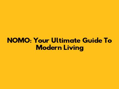 NOMO: Your Ultimate Guide To Modern Living