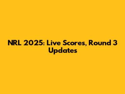 NRL 2025: Live Scores, Round 3 Updates