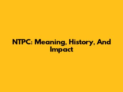NTPC: Meaning, History, And Impact