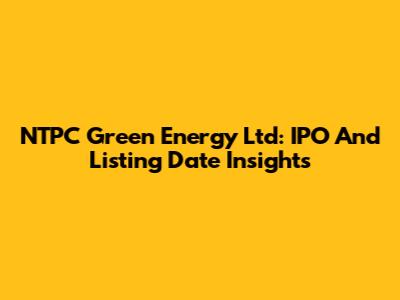 NTPC Green Energy Ltd: IPO And Listing Date Insights