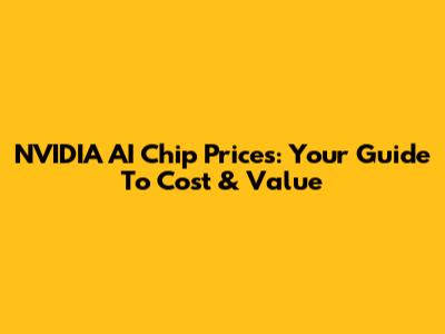 NVIDIA AI Chip Prices: Your Guide To Cost & Value