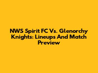 NWS Spirit FC Vs. Glenorchy Knights: Lineups And Match Preview