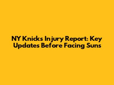 NY Knicks Injury Report: Key Updates Before Facing Suns