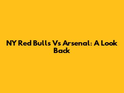 NY Red Bulls Vs Arsenal: A Look Back