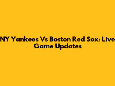 NY Yankees Vs Boston Red Sox: Live Game Updates