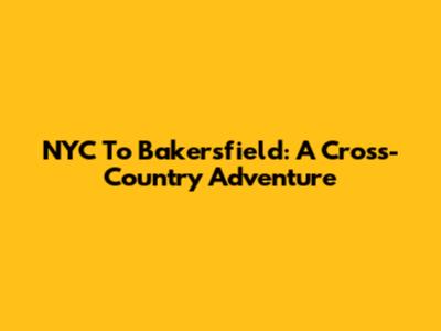 NYC To Bakersfield: A Cross-Country Adventure