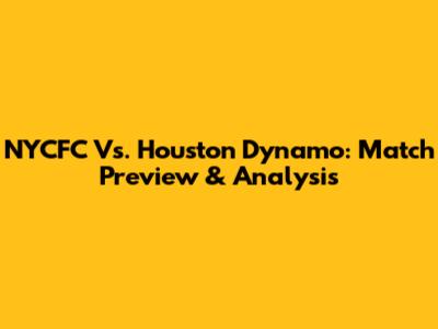 NYCFC Vs. Houston Dynamo: Match Preview & Analysis