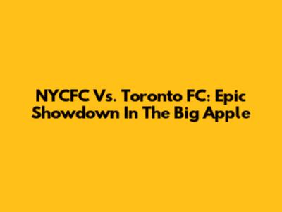 NYCFC Vs. Toronto FC: Epic Showdown In The Big Apple