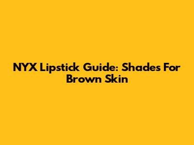 NYX Lipstick Guide: Shades For Brown Skin