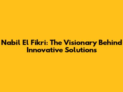 Nabil El Fikri: The Visionary Behind Innovative Solutions