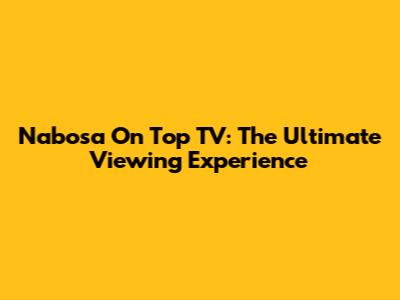 Nabosa On Top TV: The Ultimate Viewing Experience