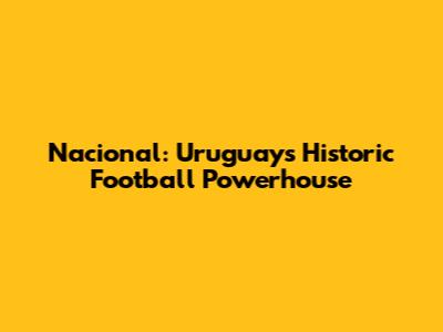 Nacional: Uruguay's Historic Football Powerhouse