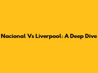 Nacional Vs Liverpool: A Deep Dive