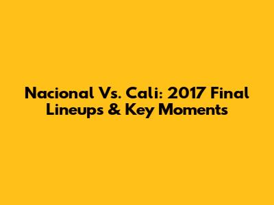 Nacional Vs. Cali: 2017 Final Lineups & Key Moments