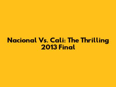 Nacional Vs. Cali: The Thrilling 2013 Final