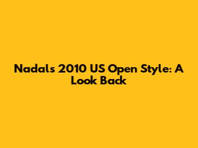 Nadal's 2010 US Open Style: A Look Back