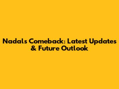 Nadal's Comeback: Latest Updates & Future Outlook